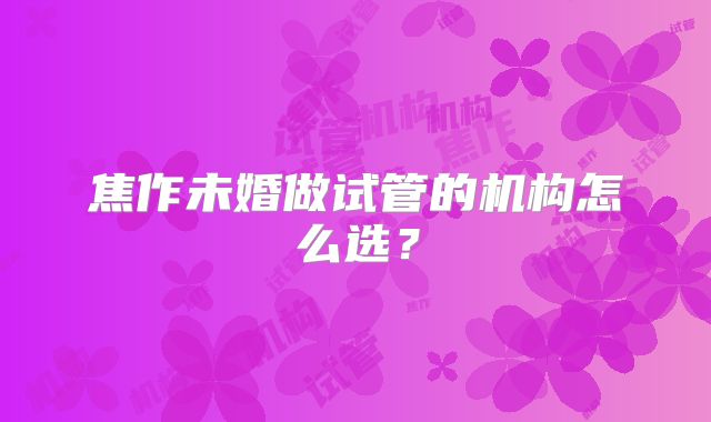 焦作未婚做试管的机构怎么选？