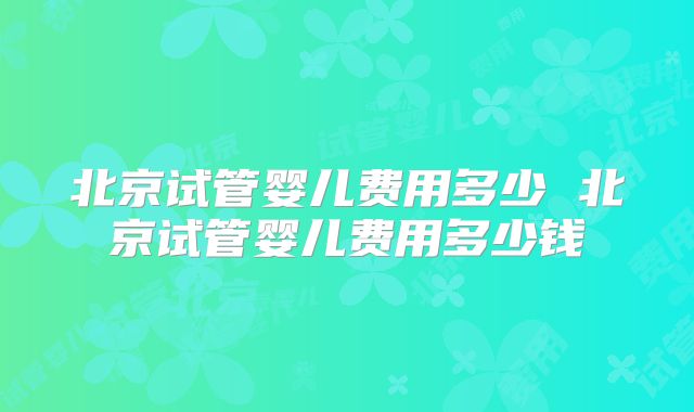 北京试管婴儿费用多少 北京试管婴儿费用多少钱