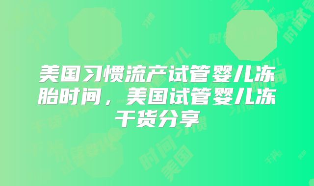 美国习惯流产试管婴儿冻胎时间，美国试管婴儿冻干货分享