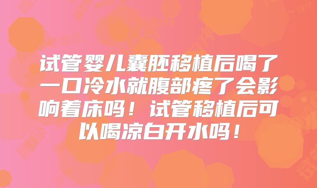 试管婴儿囊胚移植后喝了一口冷水就腹部疼了会影响着床吗！试管移植后可以喝凉白开水吗！