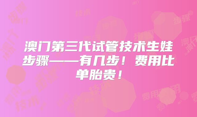 澳门第三代试管技术生娃步骤——有几步！费用比单胎贵！