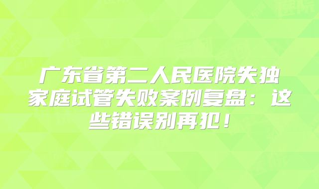 广东省第二人民医院失独家庭试管失败案例复盘：这些错误别再犯！