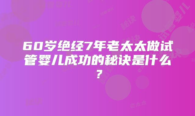 60岁绝经7年老太太做试管婴儿成功的秘诀是什么？