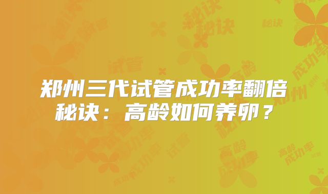 郑州三代试管成功率翻倍秘诀：高龄如何养卵？