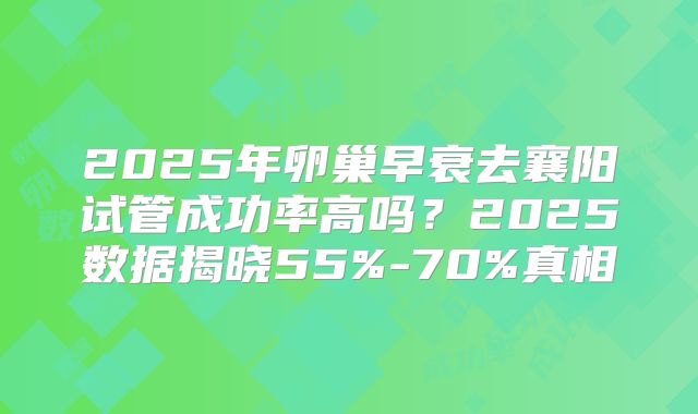 2025年卵巢早衰去襄阳试管成功率高吗？2025数据揭晓55%-70%真相
