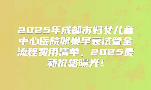 2025年成都市妇女儿童中心医院卵巢早衰试管全流程费用清单，2025最新价格曝光！