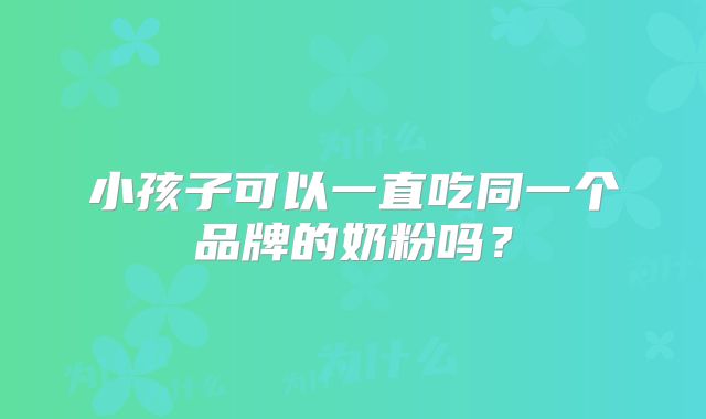 小孩子可以一直吃同一个品牌的奶粉吗？