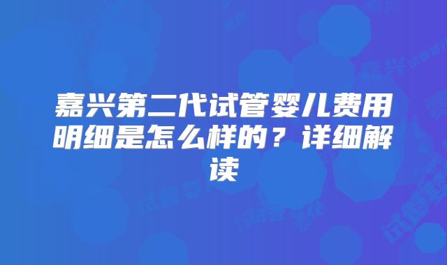 嘉兴第二代试管婴儿费用明细是怎么样的？详细解读