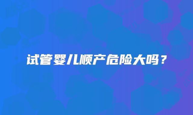 试管婴儿顺产危险大吗？