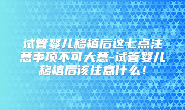 试管婴儿移植后这七点注意事项不可大意-试管婴儿移植后该注意什么！