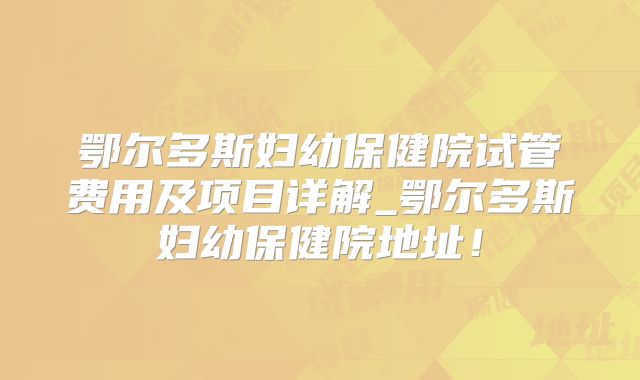 鄂尔多斯妇幼保健院试管费用及项目详解_鄂尔多斯妇幼保健院地址！