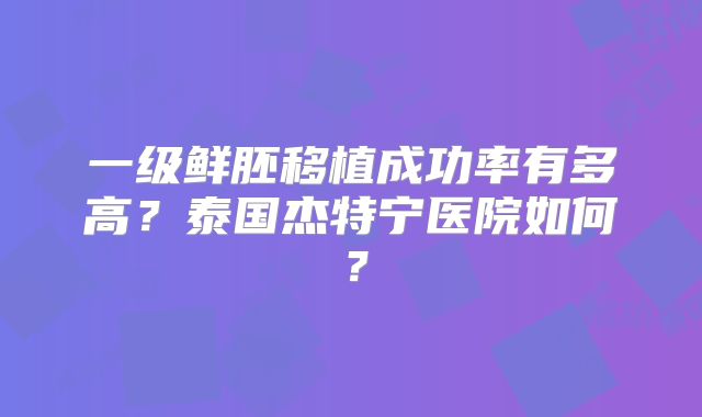 一级鲜胚移植成功率有多高？泰国杰特宁医院如何？