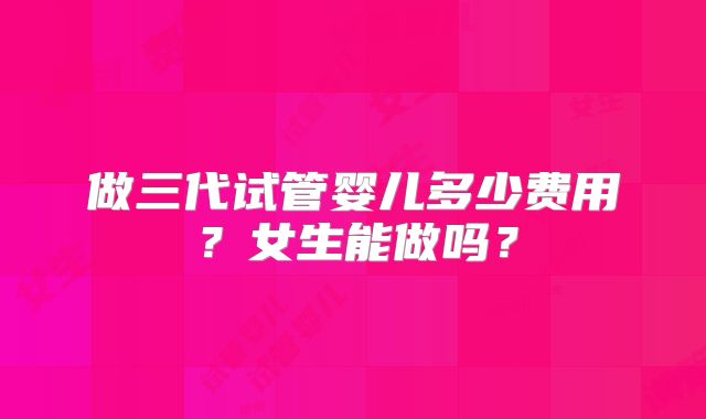 做三代试管婴儿多少费用？女生能做吗？