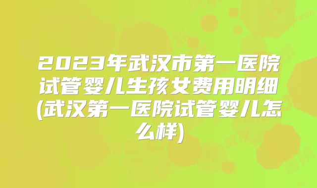 2023年武汉市第一医院试管婴儿生孩女费用明细(武汉第一医院试管婴儿怎么样)