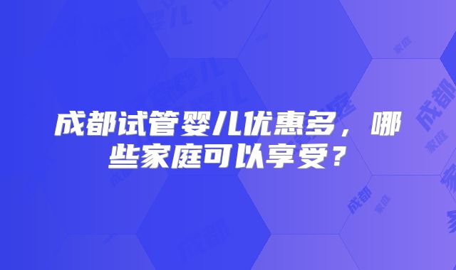 成都试管婴儿优惠多，哪些家庭可以享受？