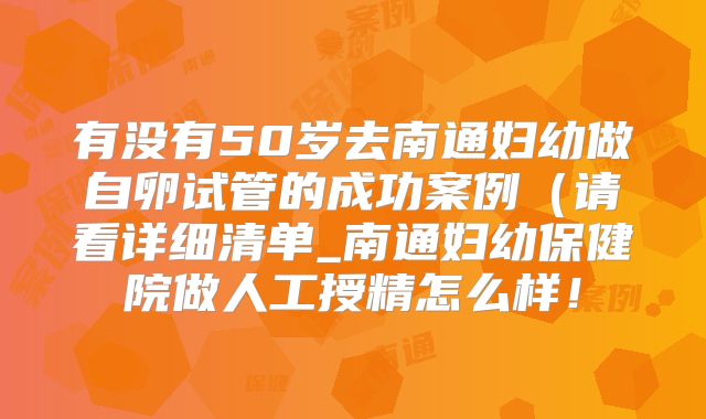 有没有50岁去南通妇幼做自卵试管的成功案例（请看详细清单_南通妇幼保健院做人工授精怎么样！