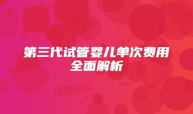 第三代试管婴儿单次费用全面解析