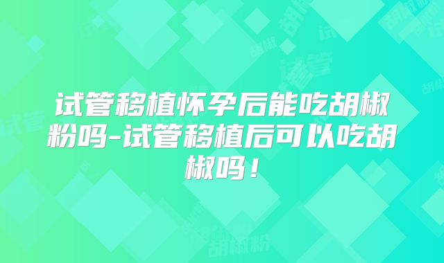 试管移植怀孕后能吃胡椒粉吗-试管移植后可以吃胡椒吗！