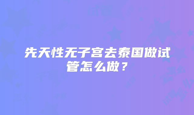 先天性无子宫去泰国做试管怎么做？