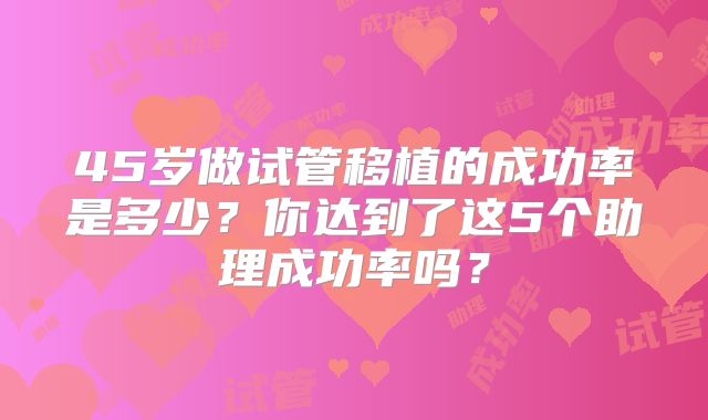 45岁做试管移植的成功率是多少?你达到了这5个助理成功率吗?