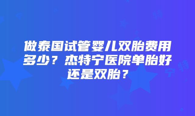 做泰国试管婴儿双胎费用多少？杰特宁医院单胎好还是双胎？