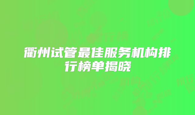 衢州试管最佳服务机构排行榜单揭晓