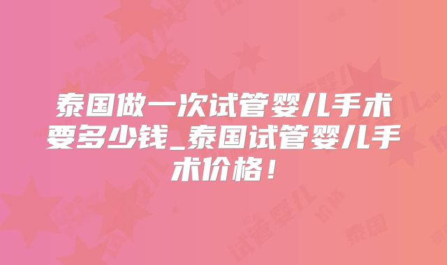 泰国做一次试管婴儿手术要多少钱_泰国试管婴儿手术价格!