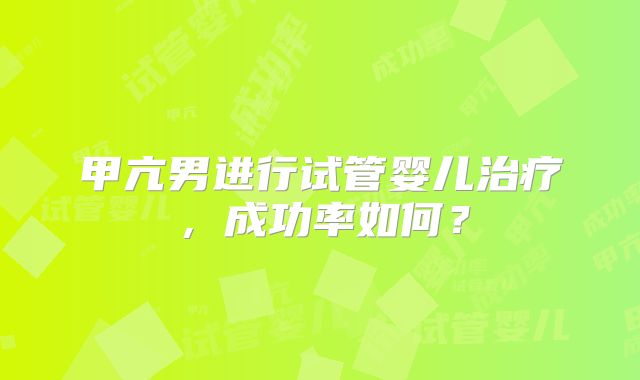 甲亢男进行试管婴儿治疗，成功率如何？