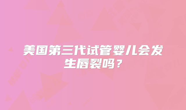 美国第三代试管婴儿会发生唇裂吗？