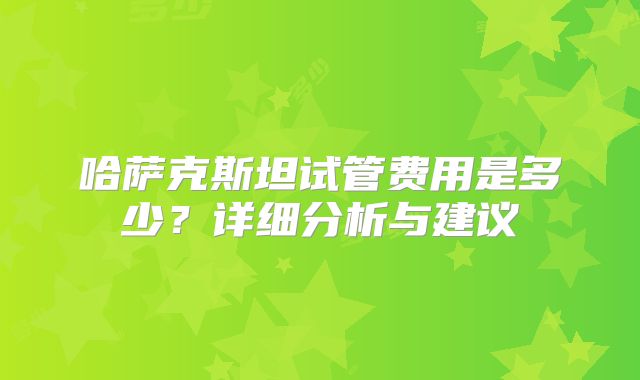 哈萨克斯坦试管费用是多少？详细分析与建议