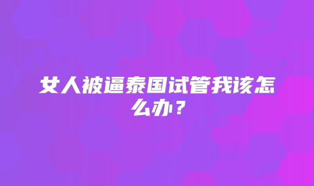 女人被逼泰国试管我该怎么办？