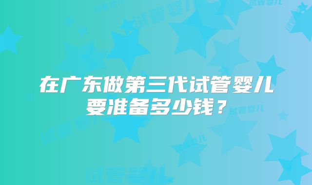 在广东做第三代试管婴儿要准备多少钱?