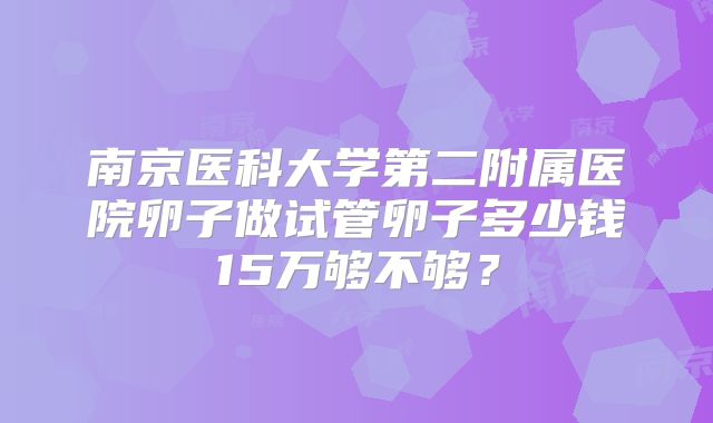 南京医科大学第二附属医院卵子做试管卵子多少钱15万够不够？