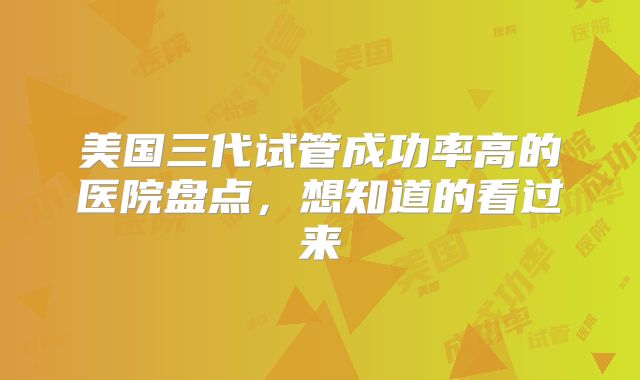 美国三代试管成功率高的医院盘点，想知道的看过来