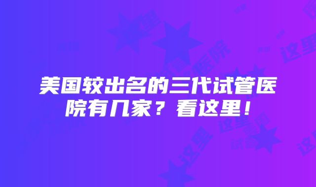 美国较出名的三代试管医院有几家？看这里！