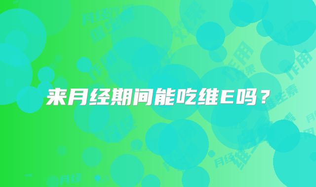 来月经期间能吃维E吗？