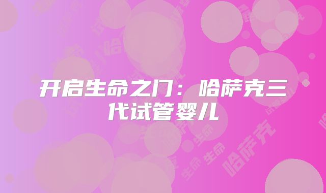 开启生命之门：哈萨克三代试管婴儿