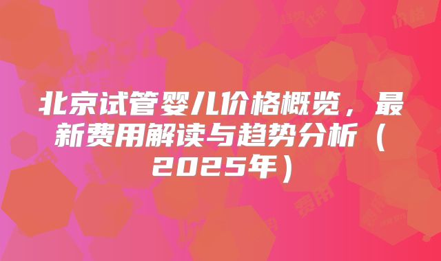 北京试管婴儿价格概览,最新费用解读与趋势分析(2025年)