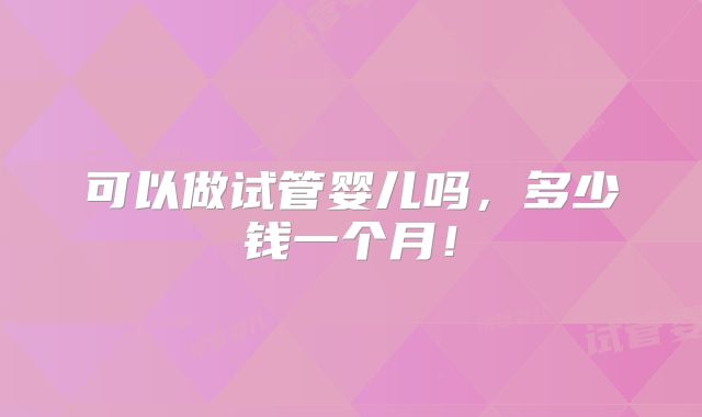 可以做试管婴儿吗，多少钱一个月！