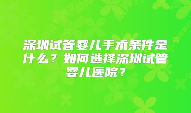 深圳试管婴儿手术条件是什么？如何选择深圳试管婴儿医院？