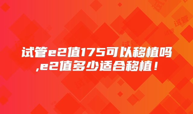 试管e2值175可以移植吗,e2值多少适合移植！