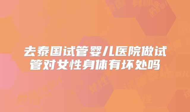 去泰国试管婴儿医院做试管对女性身体有坏处吗