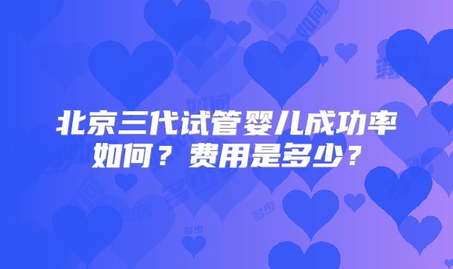 北京三代试管婴儿成功率如何？费用是多少？