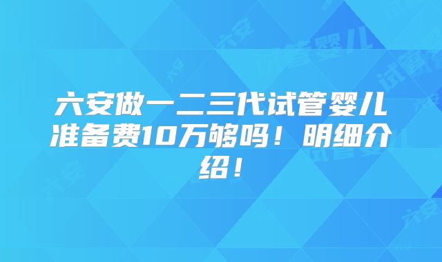 六安做一二三代试管婴儿准备费10万够吗!明细介绍!