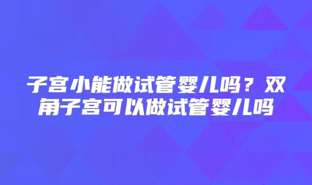 子宫小能做试管婴儿吗？双角子宫可以做试管婴儿吗