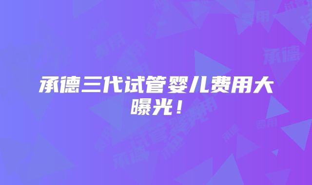承德三代试管婴儿费用大曝光！