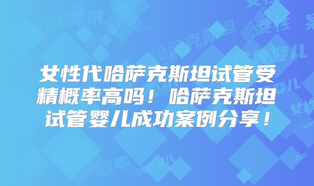女性代哈萨克斯坦试管受精概率高吗!哈萨克斯坦试管婴儿成功案例分享!