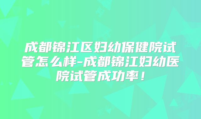 成都锦江区妇幼保健院试管怎么样-成都锦江妇幼医院试管成功率！