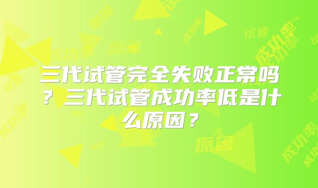 三代试管完全失败正常吗？三代试管成功率低是什么原因？