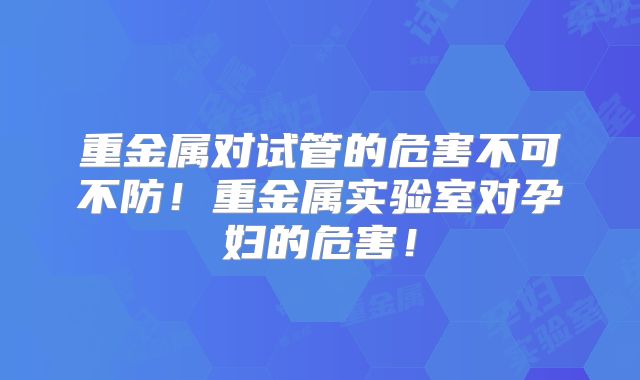 重金属对试管的危害不可不防!重金属实验室对孕妇的危害!